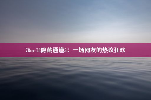 78m-78隐藏通道5：一场网友的热议狂欢