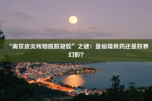 “南京皮炎所烟酰胺凝胶”之谜：是仙境良药还是妖界幻影？