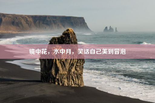 镜中花，水中月，笑话自己美到冒泡