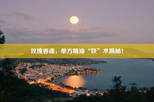 玫瑰香魂，单方精油“妖”术揭秘！