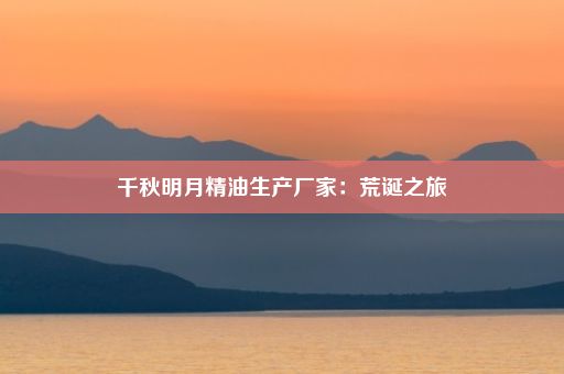 千秋明月精油生产厂家：荒诞之旅