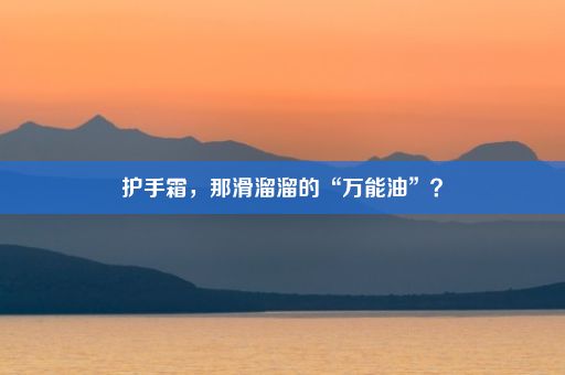 护手霜，那滑溜溜的“万能油”？