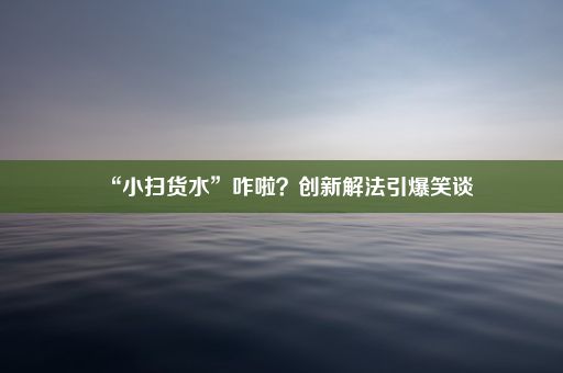 “小扫货水”咋啦？创新解法引爆笑谈