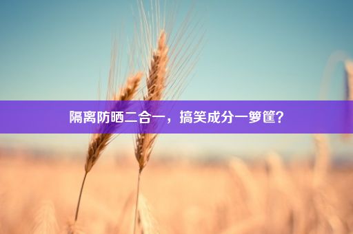 隔离防晒二合一，搞笑成分一箩筐？