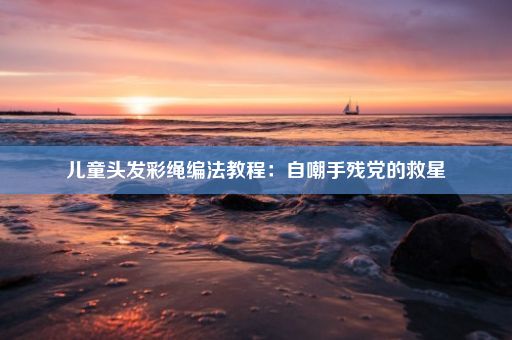 儿童头发彩绳编法教程：自嘲手残党的救星