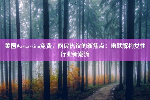 美国Waswaskino免费，网民热议的新焦点：幽默解构女性行业新潮流