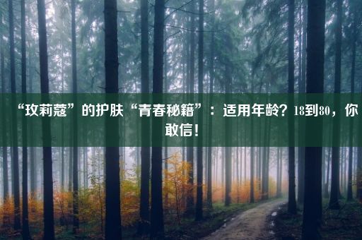 “玫莉蔻”的护肤“青春秘籍”：适用年龄？18到80，你敢信！