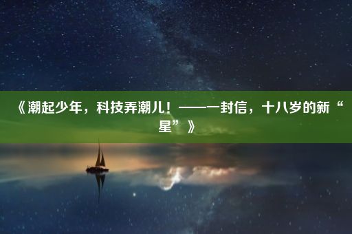 《潮起少年，科技弄潮儿！——一封信，十八岁的新“星”》