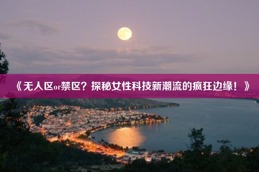 《无人区or禁区？探秘女性科技新潮流的疯狂边缘！》