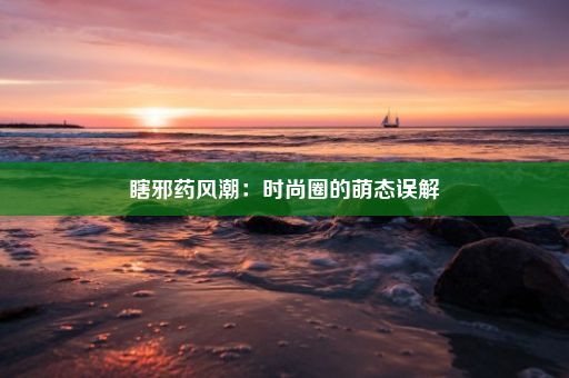 瞎邪药风潮：时尚圈的萌态误解