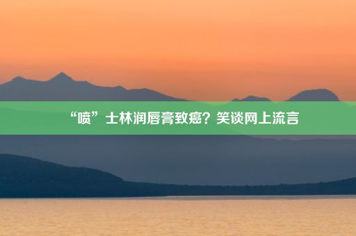 “喷”士林润唇膏致癌？笑谈网上流言