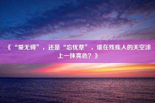 《“爱无碍”，还是“忘忧草”，谁在残疾人的天空涂上一抹亮色？》