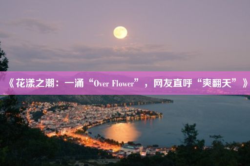 《花漾之潮：一涌“Over Flower”，网友直呼“爽翻天”》