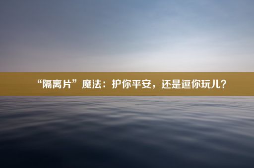 “隔离片”魔法：护你平安，还是逗你玩儿？