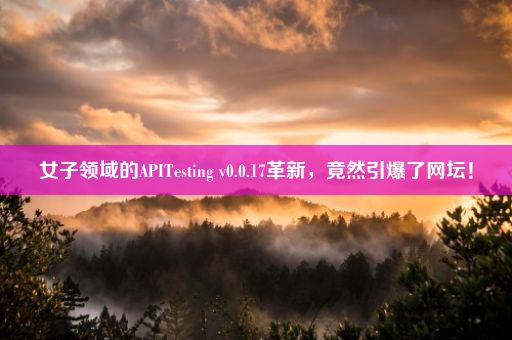 女子领域的APITesting v0.0.17革新，竟然引爆了网坛！